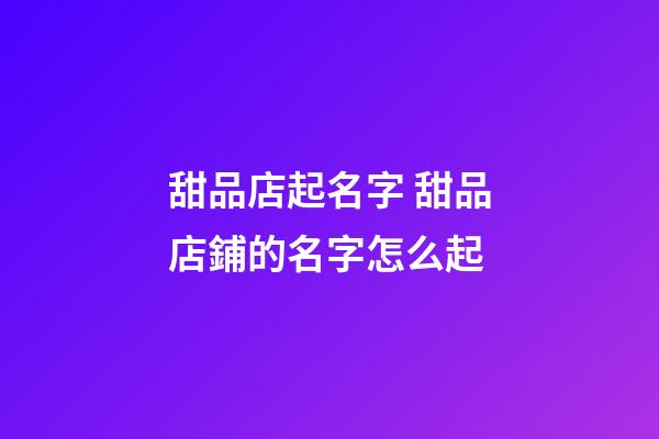 甜品店起名字 甜品店鋪的名字怎么起-第1張-店鋪起名-玄機派